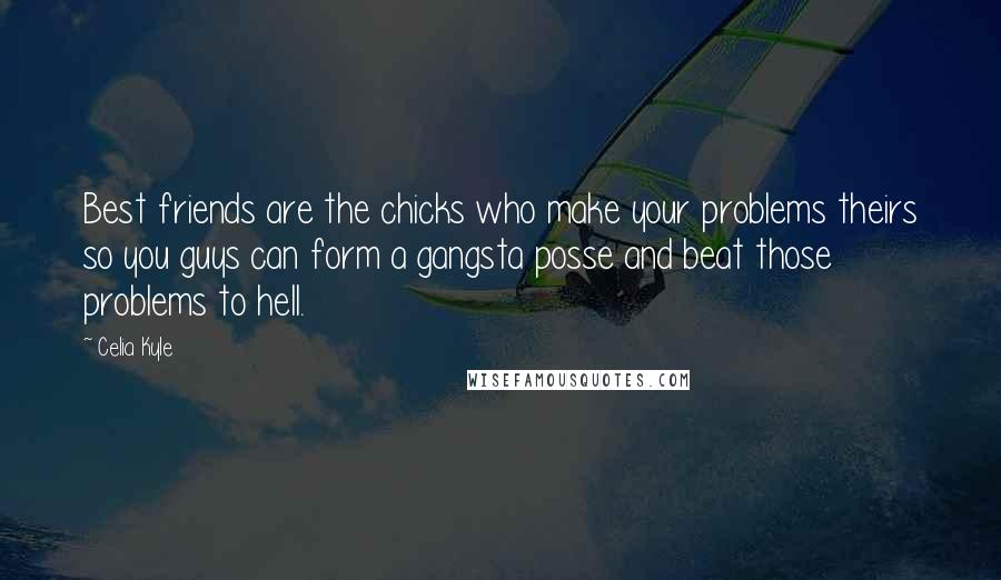 Celia Kyle Quotes: Best friends are the chicks who make your problems theirs so you guys can form a gangsta posse and beat those problems to hell.