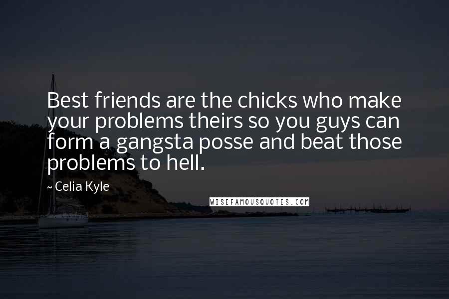 Celia Kyle Quotes: Best friends are the chicks who make your problems theirs so you guys can form a gangsta posse and beat those problems to hell.