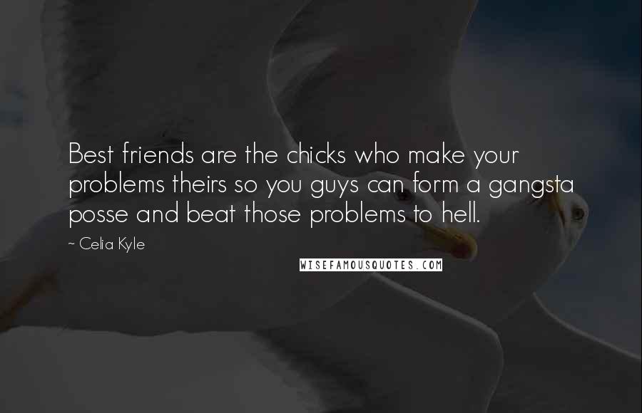 Celia Kyle Quotes: Best friends are the chicks who make your problems theirs so you guys can form a gangsta posse and beat those problems to hell.