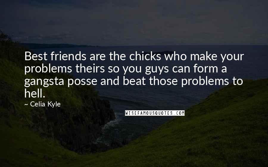 Celia Kyle Quotes: Best friends are the chicks who make your problems theirs so you guys can form a gangsta posse and beat those problems to hell.