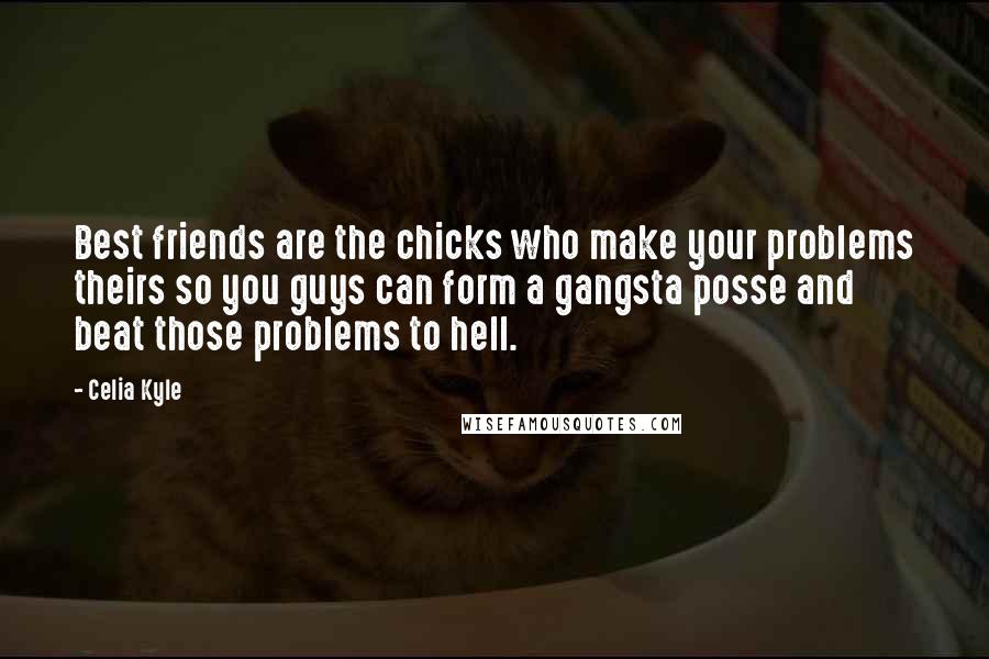 Celia Kyle Quotes: Best friends are the chicks who make your problems theirs so you guys can form a gangsta posse and beat those problems to hell.