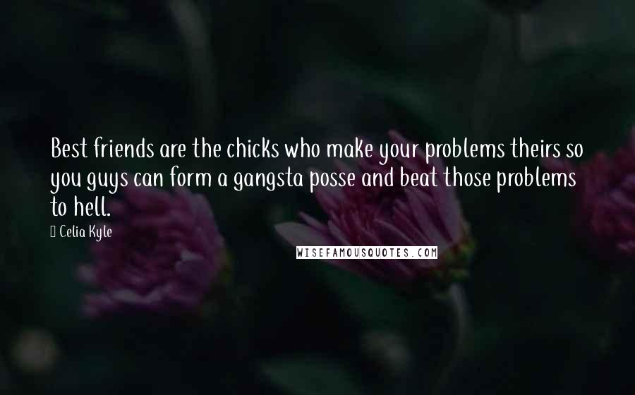 Celia Kyle Quotes: Best friends are the chicks who make your problems theirs so you guys can form a gangsta posse and beat those problems to hell.