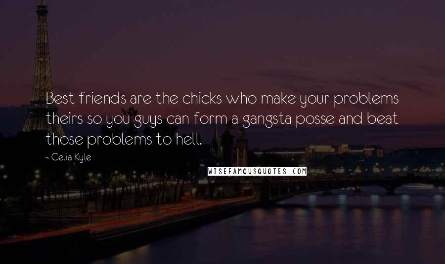 Celia Kyle Quotes: Best friends are the chicks who make your problems theirs so you guys can form a gangsta posse and beat those problems to hell.