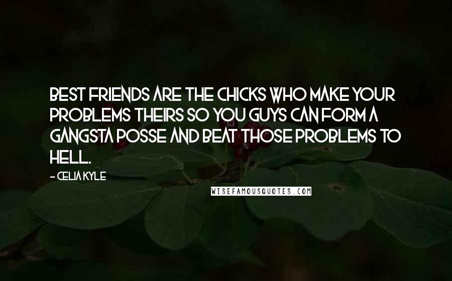Celia Kyle Quotes: Best friends are the chicks who make your problems theirs so you guys can form a gangsta posse and beat those problems to hell.