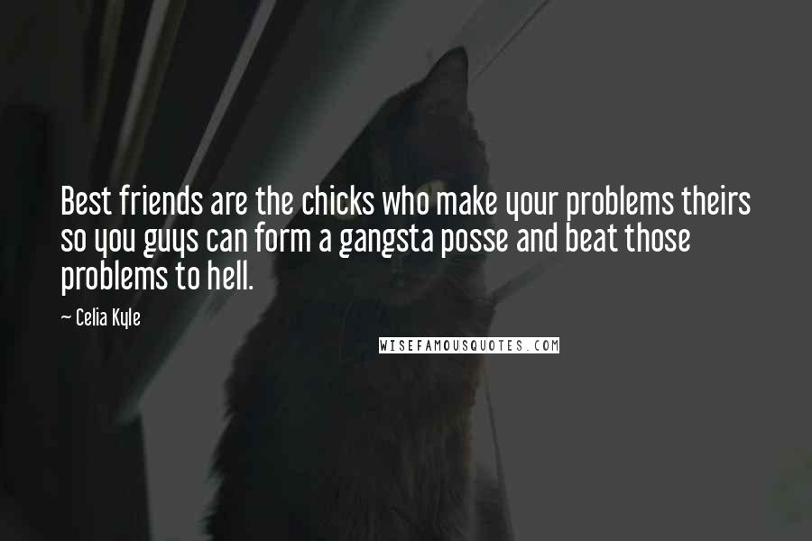 Celia Kyle Quotes: Best friends are the chicks who make your problems theirs so you guys can form a gangsta posse and beat those problems to hell.