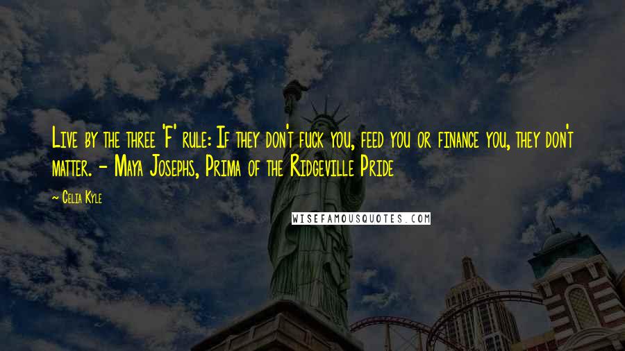 Celia Kyle Quotes: Live by the three 'F' rule: If they don't fuck you, feed you or finance you, they don't matter. - Maya Josephs, Prima of the Ridgeville Pride
