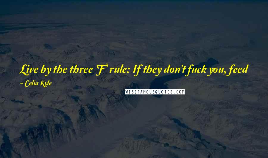 Celia Kyle Quotes: Live by the three 'F' rule: If they don't fuck you, feed you or finance you, they don't matter. - Maya Josephs, Prima of the Ridgeville Pride