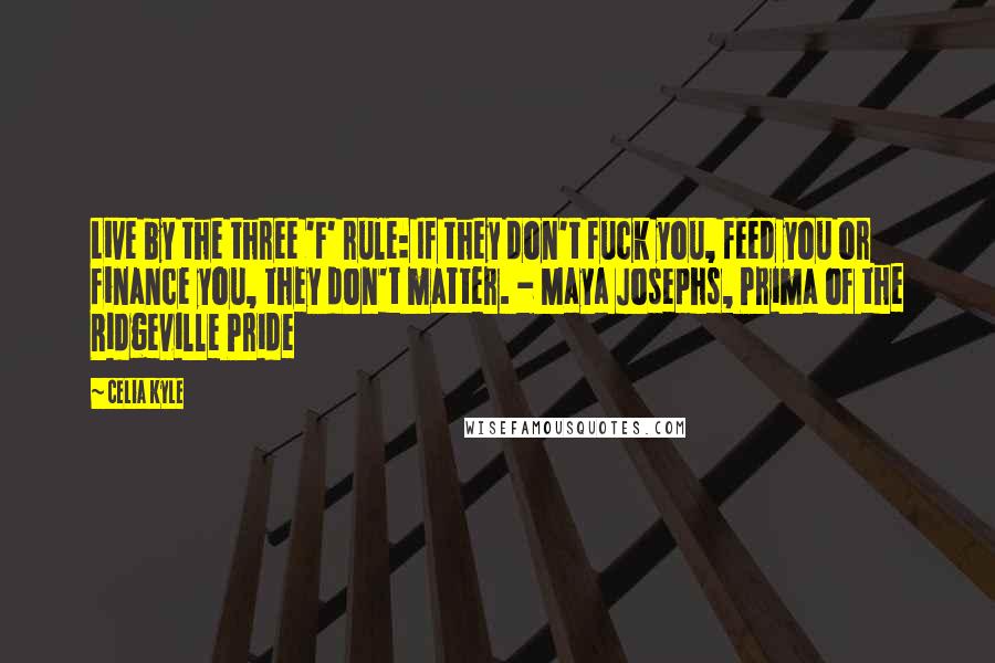 Celia Kyle Quotes: Live by the three 'F' rule: If they don't fuck you, feed you or finance you, they don't matter. - Maya Josephs, Prima of the Ridgeville Pride