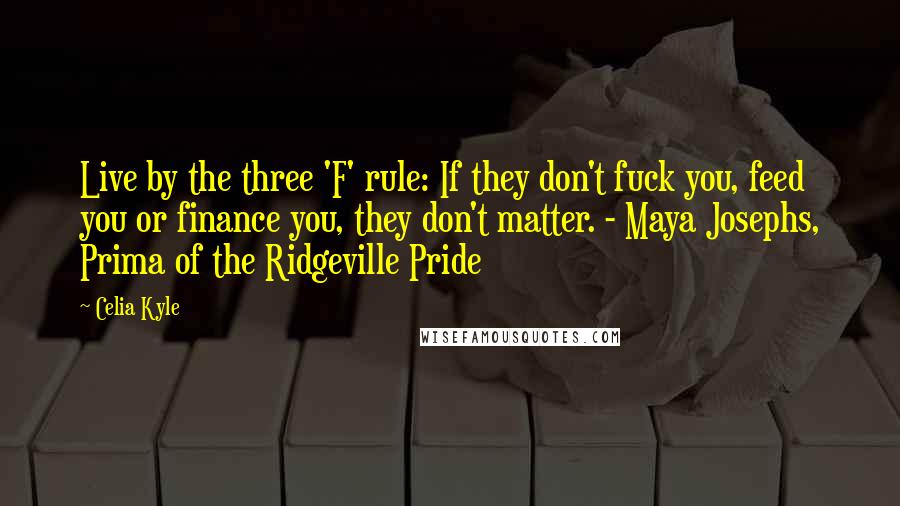 Celia Kyle Quotes: Live by the three 'F' rule: If they don't fuck you, feed you or finance you, they don't matter. - Maya Josephs, Prima of the Ridgeville Pride