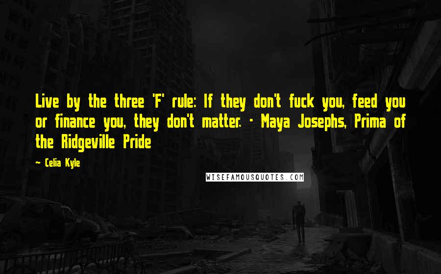 Celia Kyle Quotes: Live by the three 'F' rule: If they don't fuck you, feed you or finance you, they don't matter. - Maya Josephs, Prima of the Ridgeville Pride
