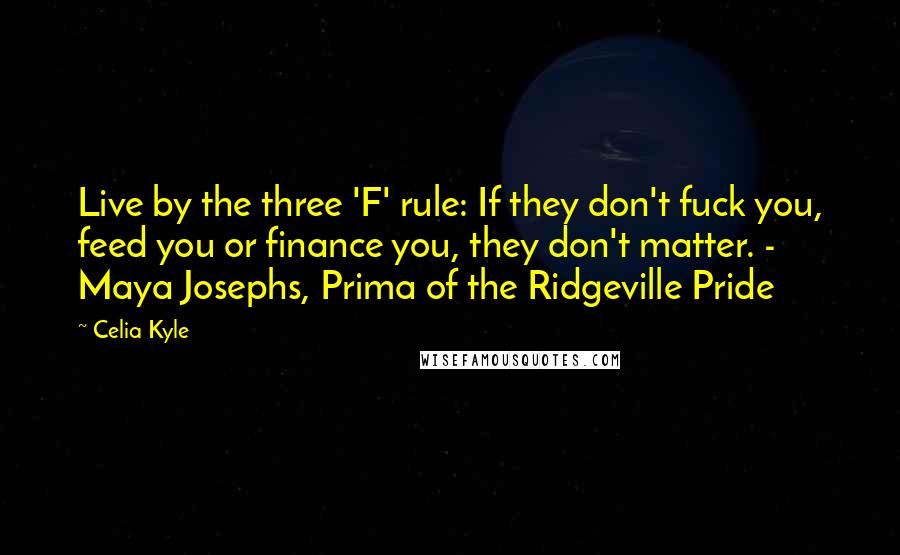 Celia Kyle Quotes: Live by the three 'F' rule: If they don't fuck you, feed you or finance you, they don't matter. - Maya Josephs, Prima of the Ridgeville Pride