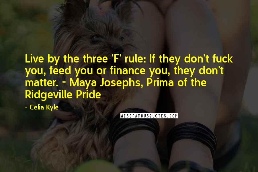 Celia Kyle Quotes: Live by the three 'F' rule: If they don't fuck you, feed you or finance you, they don't matter. - Maya Josephs, Prima of the Ridgeville Pride