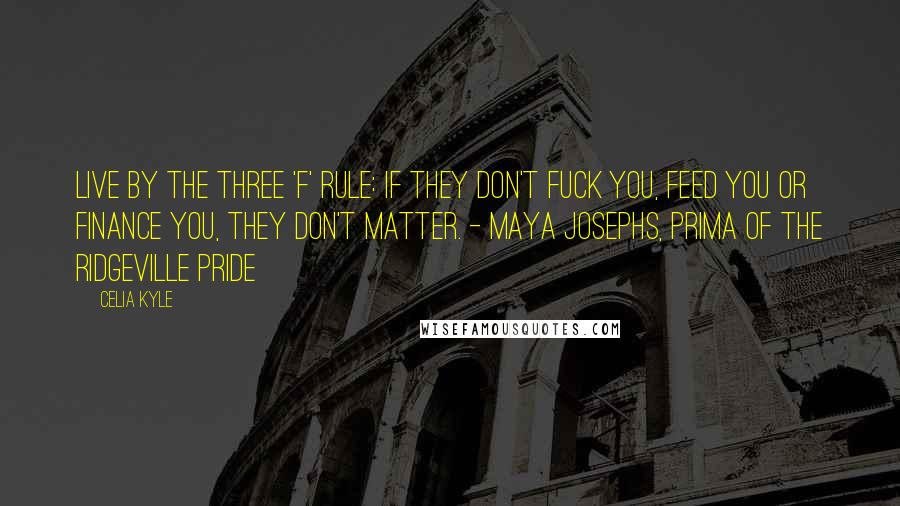 Celia Kyle Quotes: Live by the three 'F' rule: If they don't fuck you, feed you or finance you, they don't matter. - Maya Josephs, Prima of the Ridgeville Pride