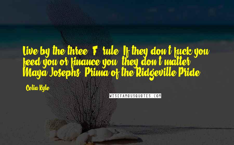 Celia Kyle Quotes: Live by the three 'F' rule: If they don't fuck you, feed you or finance you, they don't matter. - Maya Josephs, Prima of the Ridgeville Pride