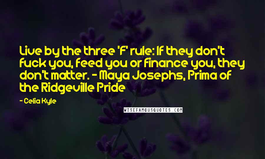 Celia Kyle Quotes: Live by the three 'F' rule: If they don't fuck you, feed you or finance you, they don't matter. - Maya Josephs, Prima of the Ridgeville Pride