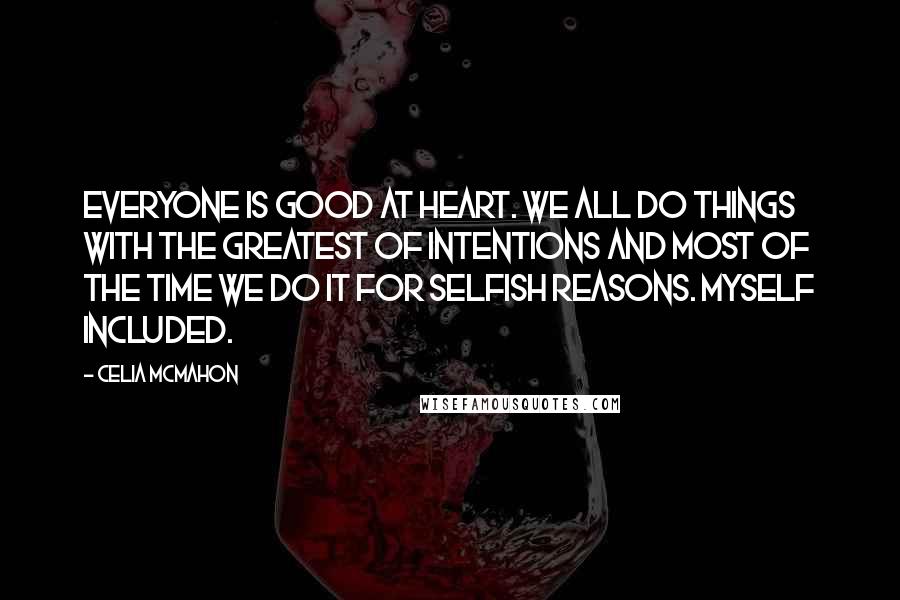 Celia Mcmahon Quotes: Everyone is good at heart. We all do things with the greatest of intentions and most of the time we do it for selfish reasons. Myself included.