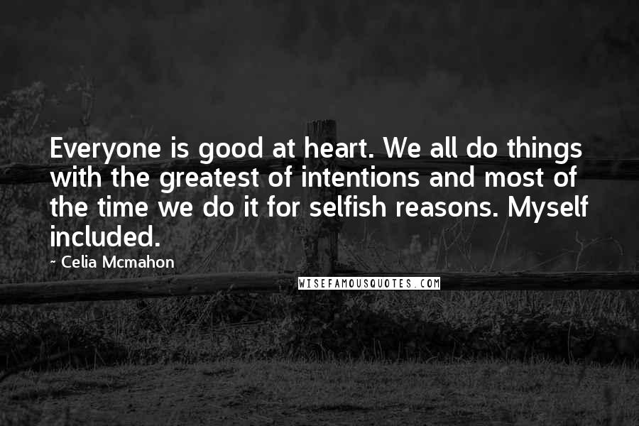 Celia Mcmahon Quotes: Everyone is good at heart. We all do things with the greatest of intentions and most of the time we do it for selfish reasons. Myself included.