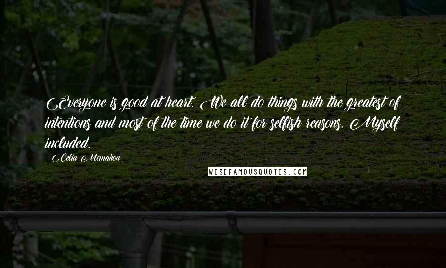 Celia Mcmahon Quotes: Everyone is good at heart. We all do things with the greatest of intentions and most of the time we do it for selfish reasons. Myself included.