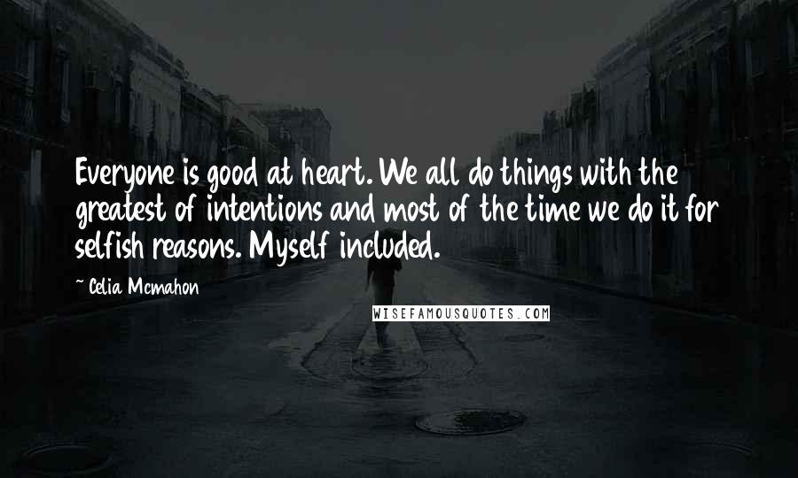 Celia Mcmahon Quotes: Everyone is good at heart. We all do things with the greatest of intentions and most of the time we do it for selfish reasons. Myself included.