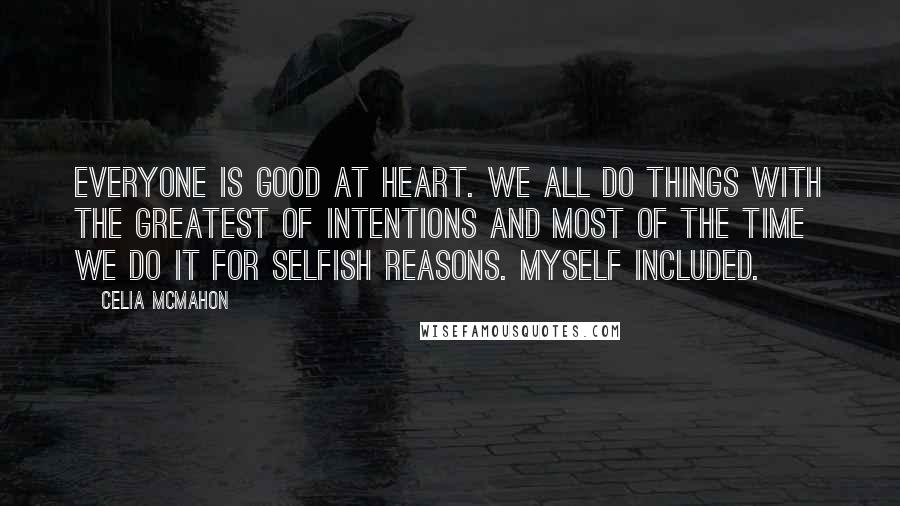 Celia Mcmahon Quotes: Everyone is good at heart. We all do things with the greatest of intentions and most of the time we do it for selfish reasons. Myself included.