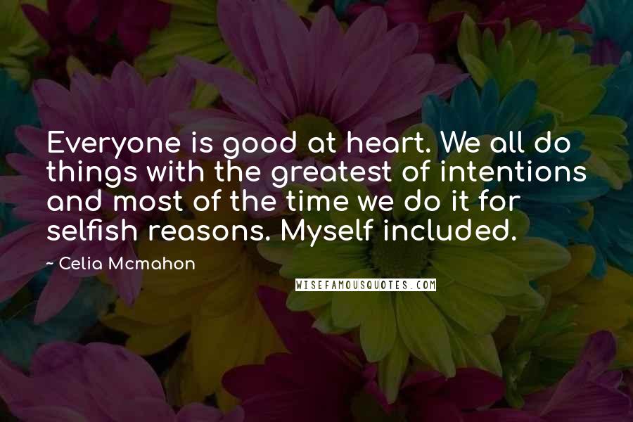 Celia Mcmahon Quotes: Everyone is good at heart. We all do things with the greatest of intentions and most of the time we do it for selfish reasons. Myself included.