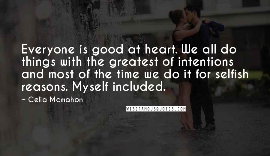 Celia Mcmahon Quotes: Everyone is good at heart. We all do things with the greatest of intentions and most of the time we do it for selfish reasons. Myself included.
