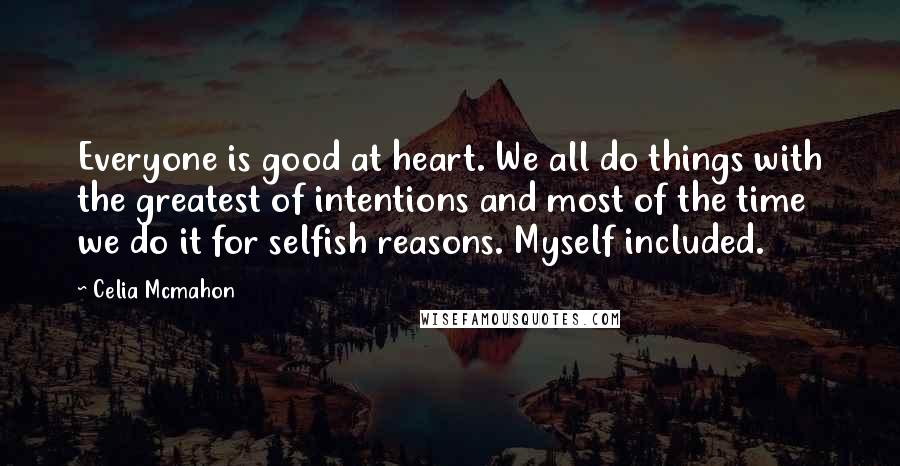 Celia Mcmahon Quotes: Everyone is good at heart. We all do things with the greatest of intentions and most of the time we do it for selfish reasons. Myself included.
