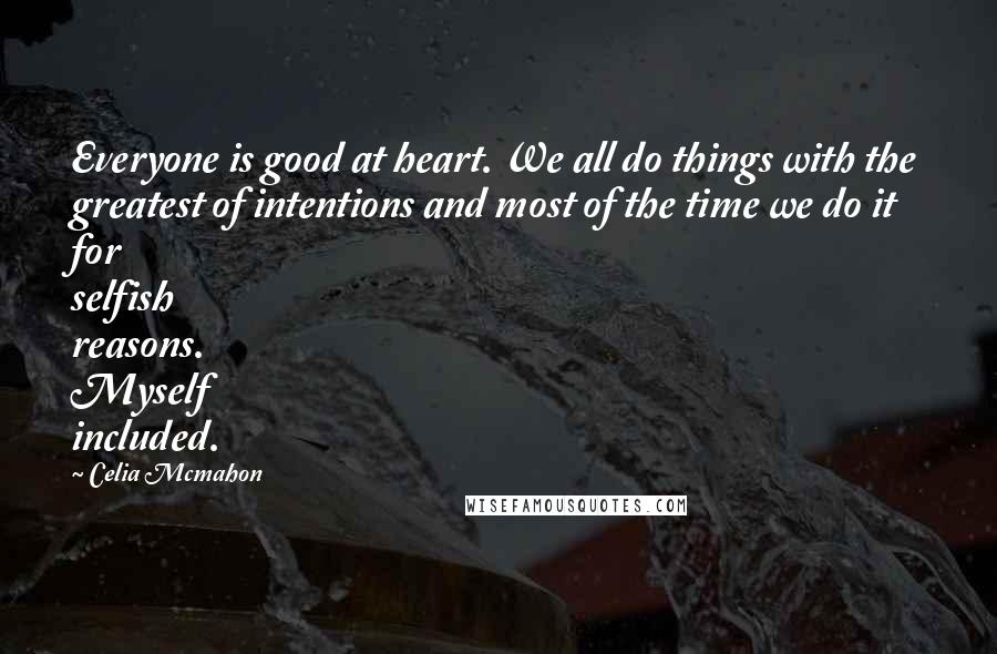 Celia Mcmahon Quotes: Everyone is good at heart. We all do things with the greatest of intentions and most of the time we do it for selfish reasons. Myself included.