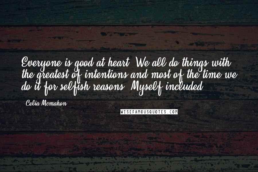 Celia Mcmahon Quotes: Everyone is good at heart. We all do things with the greatest of intentions and most of the time we do it for selfish reasons. Myself included.