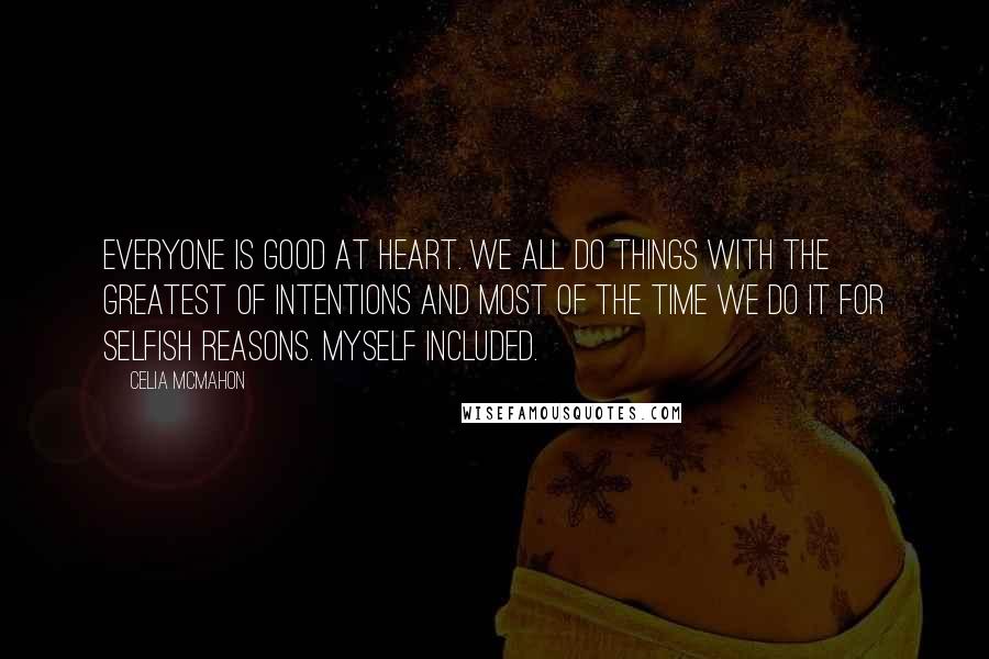 Celia Mcmahon Quotes: Everyone is good at heart. We all do things with the greatest of intentions and most of the time we do it for selfish reasons. Myself included.
