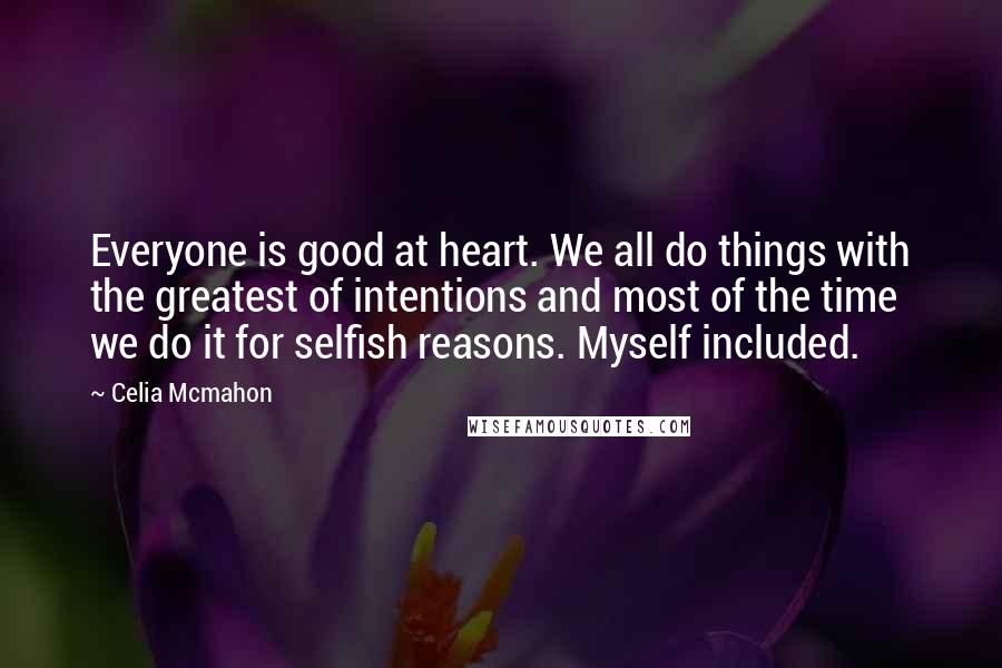 Celia Mcmahon Quotes: Everyone is good at heart. We all do things with the greatest of intentions and most of the time we do it for selfish reasons. Myself included.