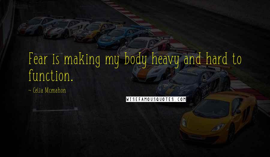 Celia Mcmahon Quotes: Fear is making my body heavy and hard to function.
