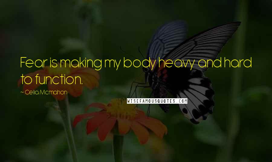 Celia Mcmahon Quotes: Fear is making my body heavy and hard to function.