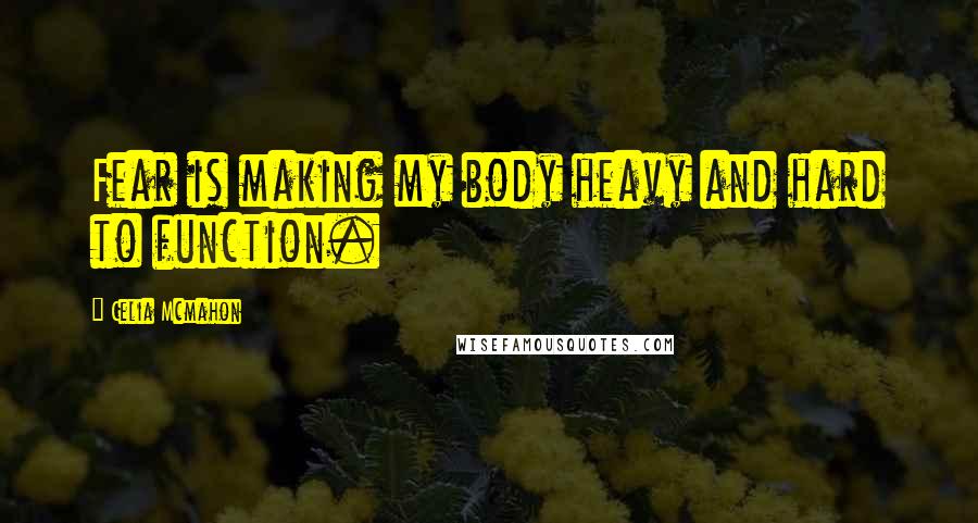 Celia Mcmahon Quotes: Fear is making my body heavy and hard to function.