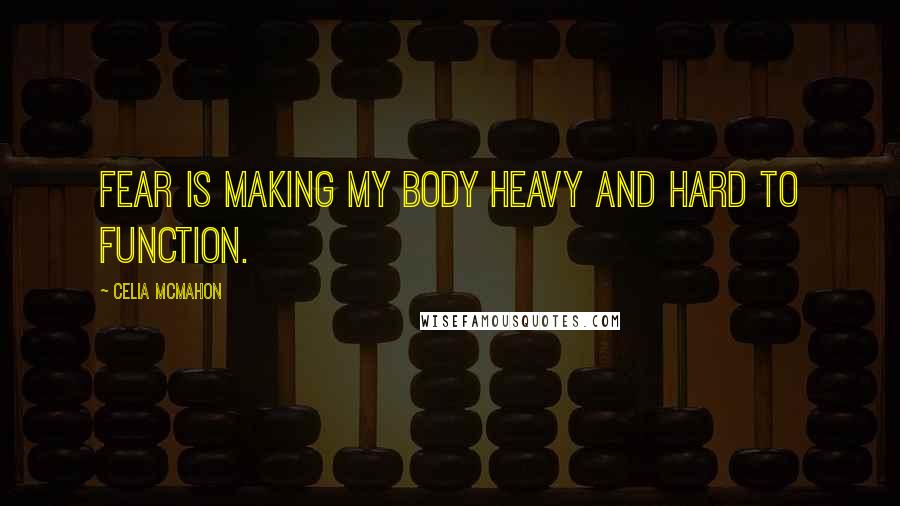 Celia Mcmahon Quotes: Fear is making my body heavy and hard to function.
