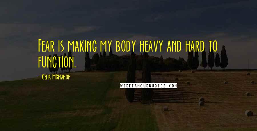 Celia Mcmahon Quotes: Fear is making my body heavy and hard to function.