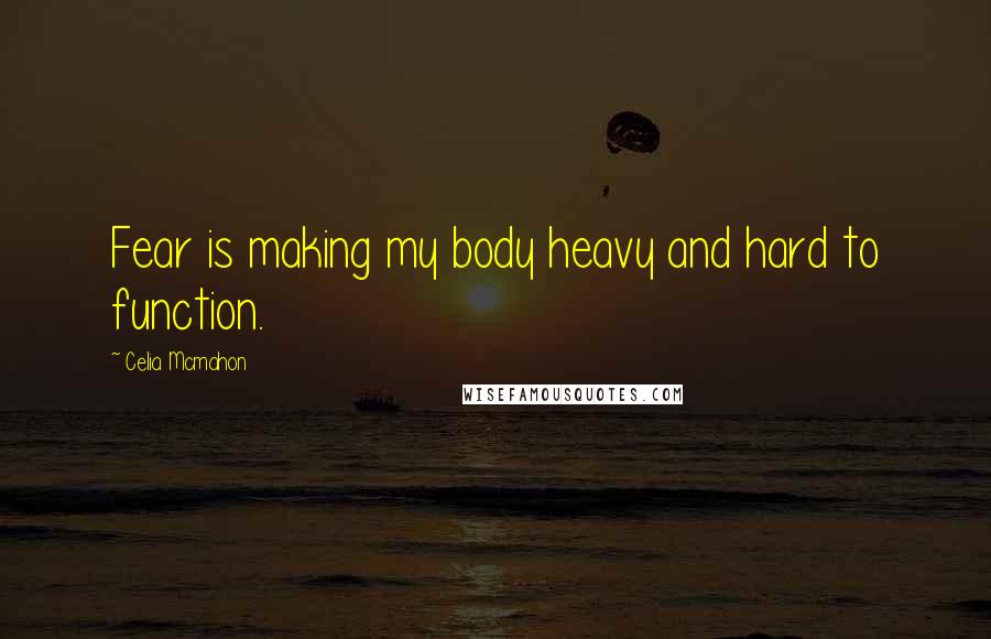 Celia Mcmahon Quotes: Fear is making my body heavy and hard to function.