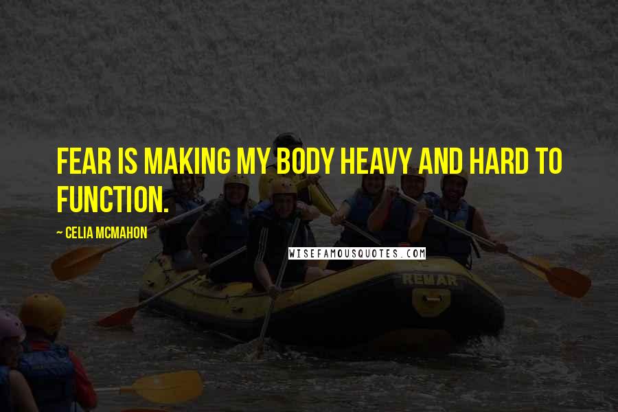 Celia Mcmahon Quotes: Fear is making my body heavy and hard to function.