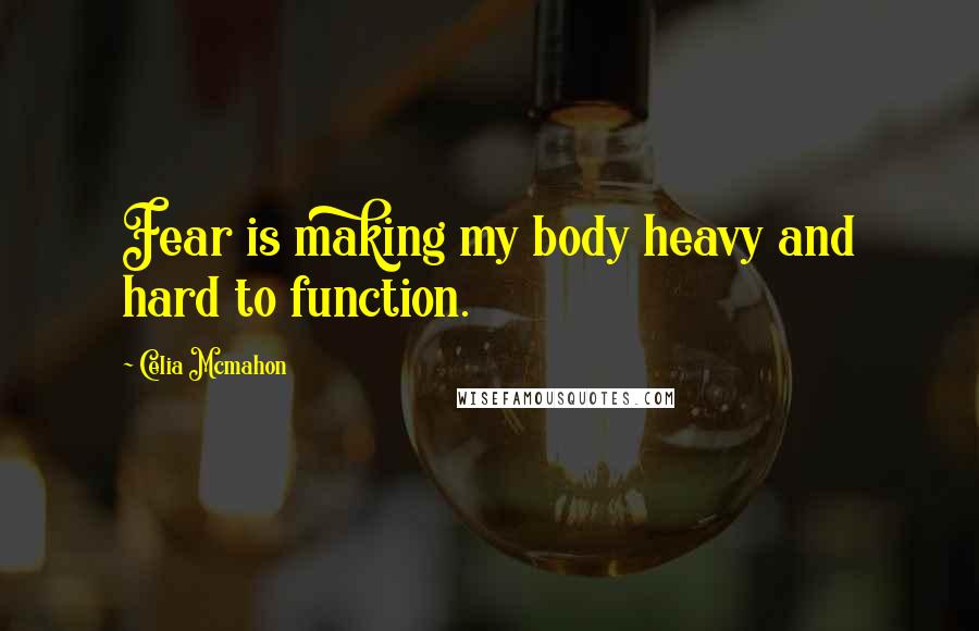 Celia Mcmahon Quotes: Fear is making my body heavy and hard to function.