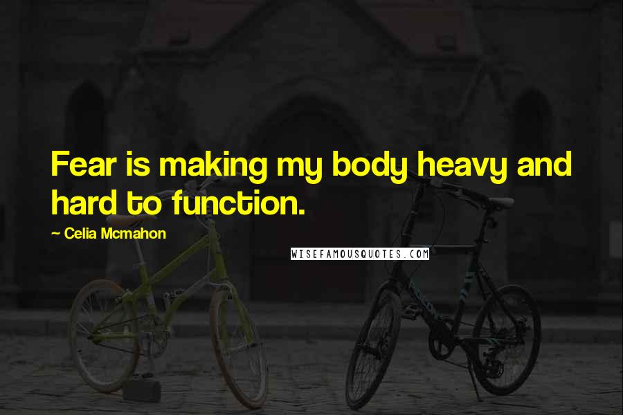 Celia Mcmahon Quotes: Fear is making my body heavy and hard to function.