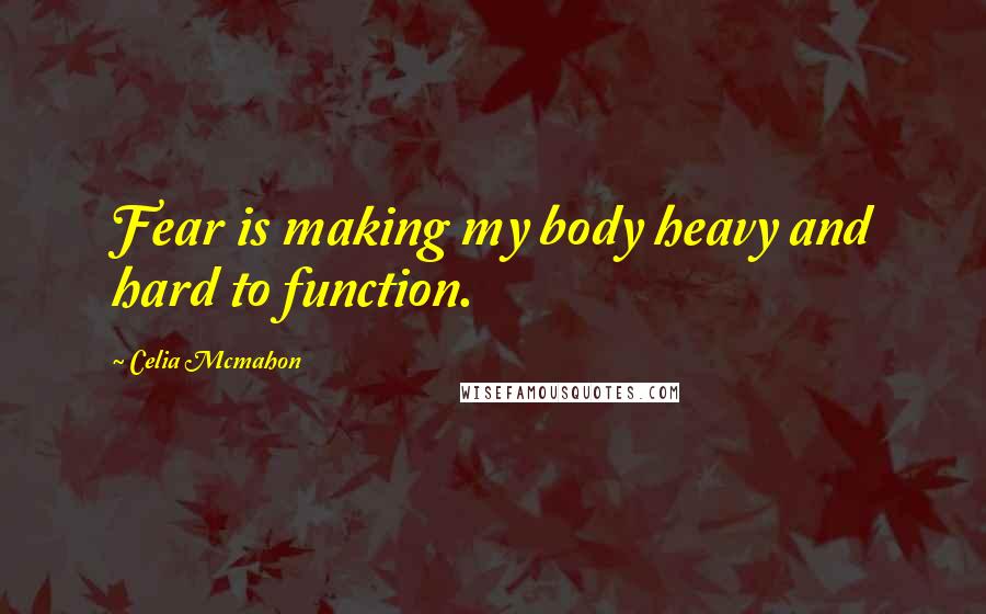 Celia Mcmahon Quotes: Fear is making my body heavy and hard to function.