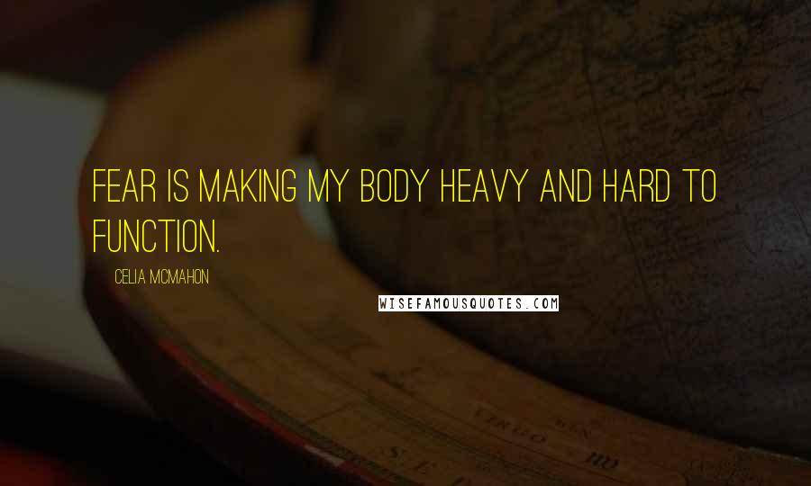 Celia Mcmahon Quotes: Fear is making my body heavy and hard to function.