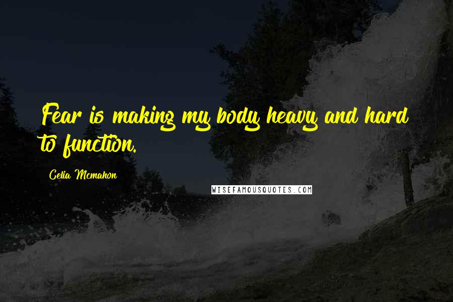 Celia Mcmahon Quotes: Fear is making my body heavy and hard to function.