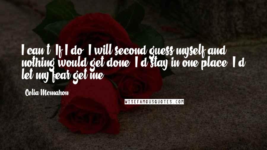 Celia Mcmahon Quotes: I can't. If I do, I will second guess myself and nothing would get done. I'd stay in one place. I'd let my fear get me.