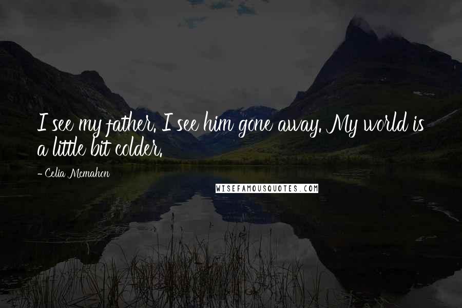 Celia Mcmahon Quotes: I see my father. I see him gone away. My world is a little bit colder.