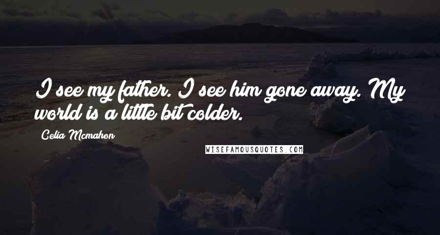 Celia Mcmahon Quotes: I see my father. I see him gone away. My world is a little bit colder.