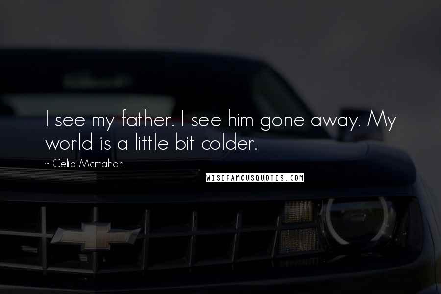 Celia Mcmahon Quotes: I see my father. I see him gone away. My world is a little bit colder.