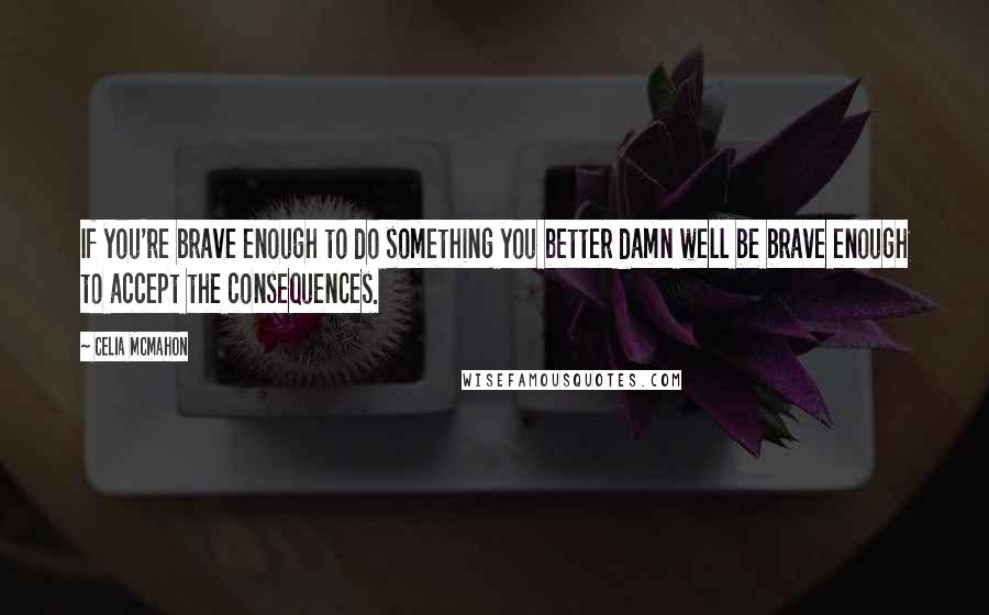 Celia Mcmahon Quotes: If you're brave enough to do something you better damn well be brave enough to accept the consequences.