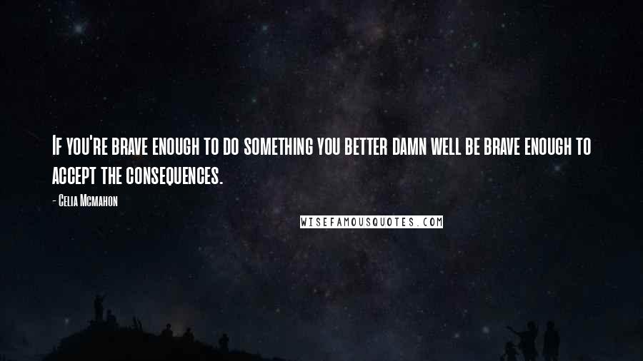 Celia Mcmahon Quotes: If you're brave enough to do something you better damn well be brave enough to accept the consequences.