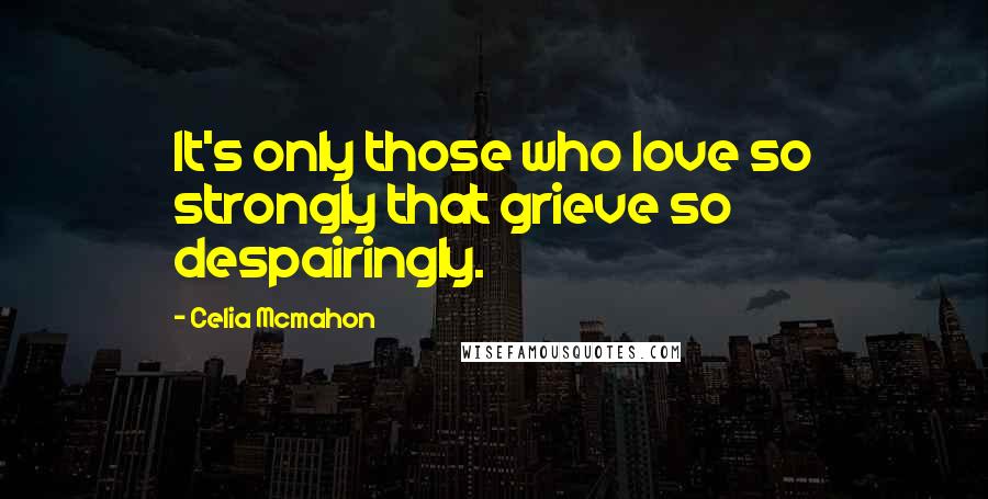 Celia Mcmahon Quotes: It's only those who love so strongly that grieve so despairingly.